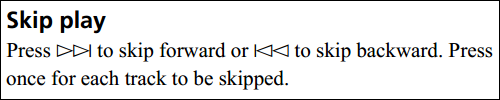 Skip play: Press ▶▶| to skip forward or |◀◀ to skip backward. Press once for each track to be skipped.